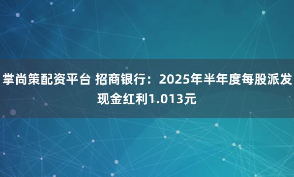 掌尚策配资平台 招商银行：2025年半年度每股派发现金红利1.013元