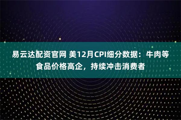 易云达配资官网 美12月CPI细分数据：牛肉等食品价格高企，持续冲击消费者