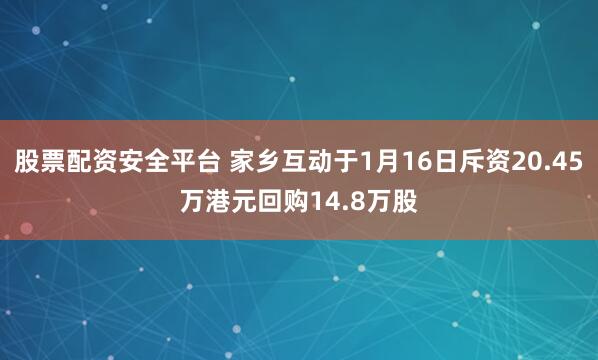 股票配资安全平台 家乡互动于1月16日斥资20.45万港元回购14.8万股