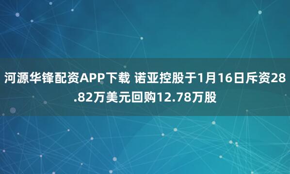 河源华锋配资APP下载 诺亚控股于1月16日斥资28.82万美元回购12.78万股