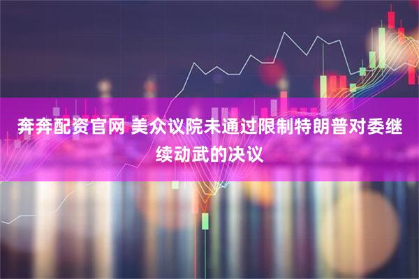 奔奔配资官网 美众议院未通过限制特朗普对委继续动武的决议