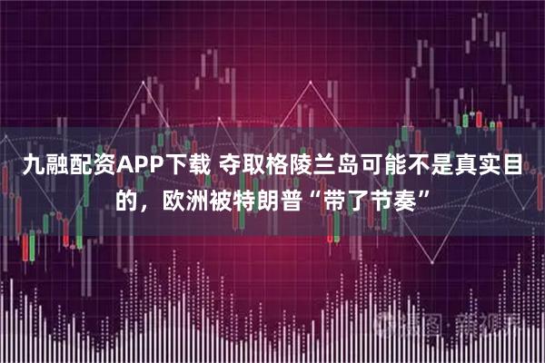 九融配资APP下载 夺取格陵兰岛可能不是真实目的，欧洲被特朗普“带了节奏”