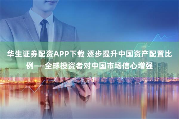 华生证券配资APP下载 逐步提升中国资产配置比例——全球投资者对中国市场信心增强