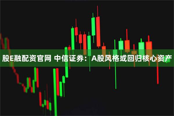 股E融配资官网 中信证券：A股风格或回归核心资产