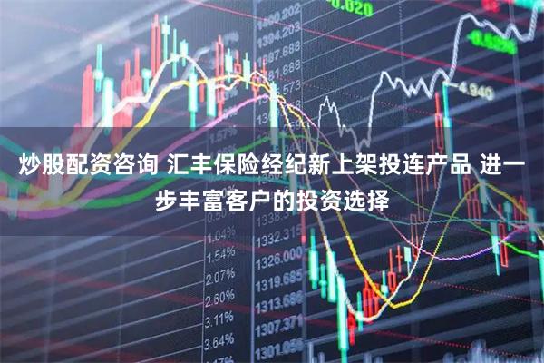 炒股配资咨询 汇丰保险经纪新上架投连产品 进一步丰富客户的投资选择