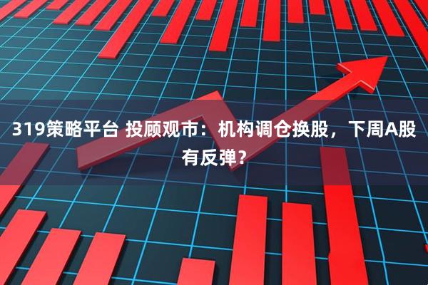 319策略平台 投顾观市：机构调仓换股，下周A股有反弹？