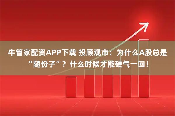 牛管家配资APP下载 投顾观市：为什么A股总是“随份子”？什么时候才能硬气一回！