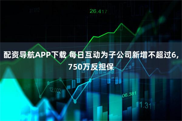配资导航APP下载 每日互动为子公司新增不超过6,750万反担保