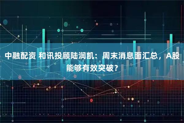 中融配资 和讯投顾陆润凯：周末消息面汇总，A股能够有效突破？