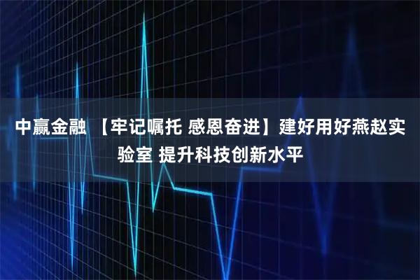 中赢金融 【牢记嘱托 感恩奋进】建好用好燕赵实验室 提升科技创新水平