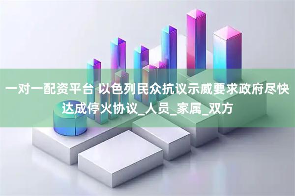 一对一配资平台 以色列民众抗议示威要求政府尽快达成停火协议_人员_家属_双方