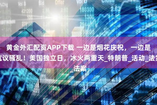 黄金外汇配资APP下载 一边是烟花庆祝，一边是抗议骚乱！美国独立日，冰火两重天_特朗普_活动_法案