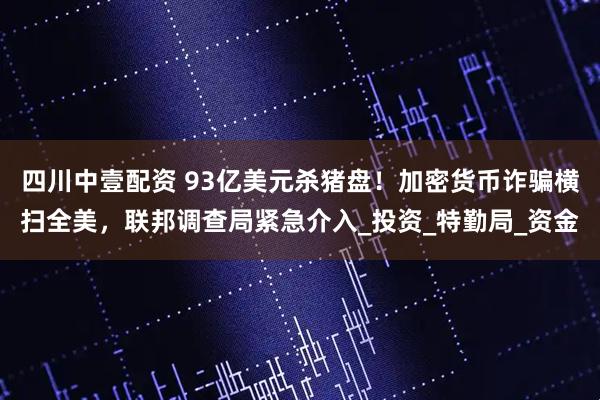 四川中壹配资 93亿美元杀猪盘！加密货币诈骗横扫全美，联邦调查局紧急介入_投资_特勤局_资金