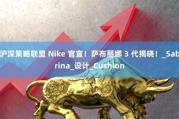 沪深策略联盟 Nike 官宣！萨布丽娜 3 代揭晓！_Sabrina_设计_Cushlon