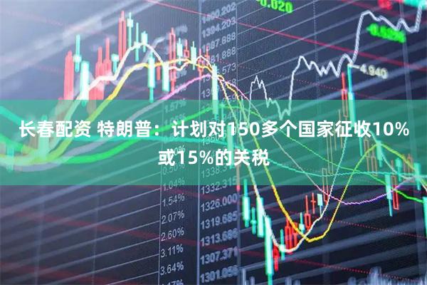 长春配资 特朗普：计划对150多个国家征收10%或15%的关税