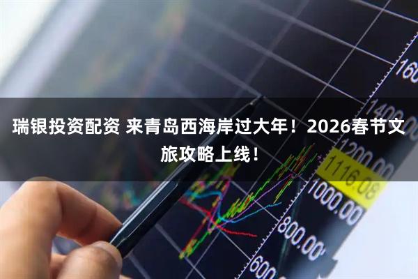 瑞银投资配资 来青岛西海岸过大年！2026春节文旅攻略上线！