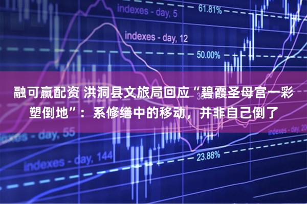 融可赢配资 洪洞县文旅局回应“碧霞圣母宫一彩塑倒地”：系修缮中的移动，并非自己倒了