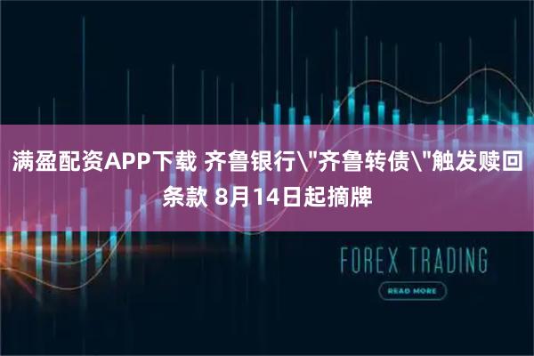 满盈配资APP下载 齐鲁银行＂齐鲁转债＂触发赎回条款 8月14日起摘牌