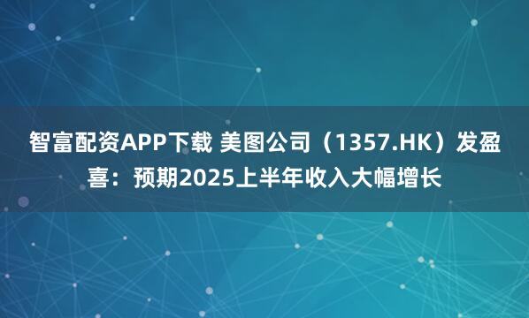 智富配资APP下载 美图公司（1357.HK）发盈喜：预期2025上半年收入大幅增长