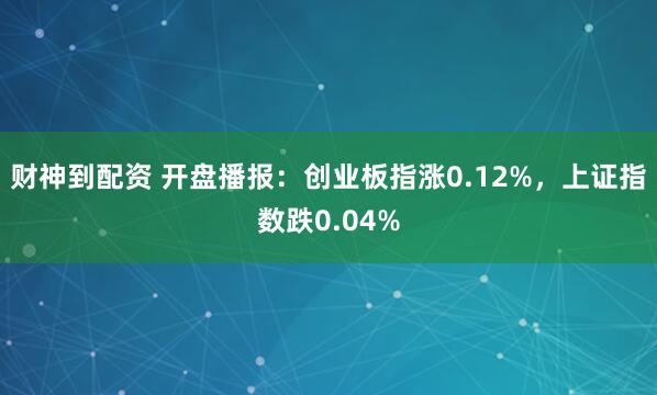 财神到配资 开盘播报：创业板指涨0.12%，上证指数跌0.04%