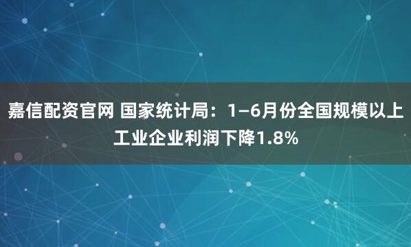 嘉信配资官网 国家统计局：1—6月份全国规模以上工业企业利润下降1.8%