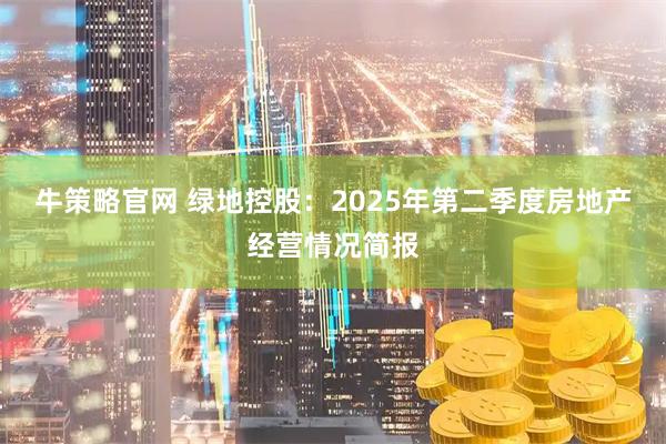 牛策略官网 绿地控股：2025年第二季度房地产经营情况简报