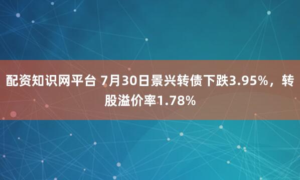 配资知识网平台 7月30日景兴转债下跌3.95%，转股溢价率1.78%
