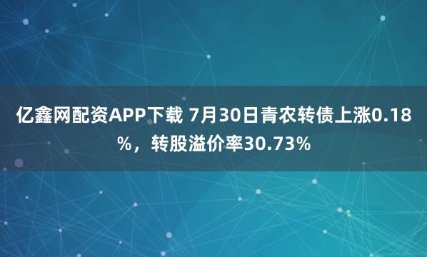 亿鑫网配资APP下载 7月30日青农转债上涨0.18%，转股溢价率30.73%