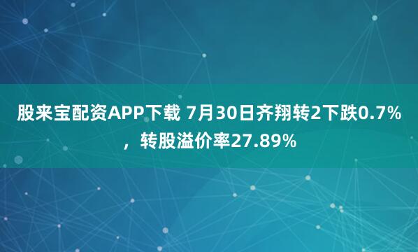 股来宝配资APP下载 7月30日齐翔转2下跌0.7%，转股溢价率27.89%