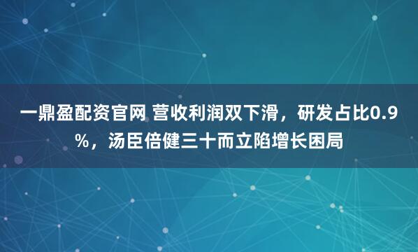 一鼎盈配资官网 营收利润双下滑，研发占比0.9%，汤臣倍健三十而立陷增长困局