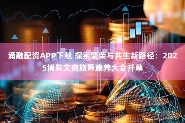 涌融配资APP下载 探索繁荣与共生新路径：2025博鳌文商旅暨康养大会开幕