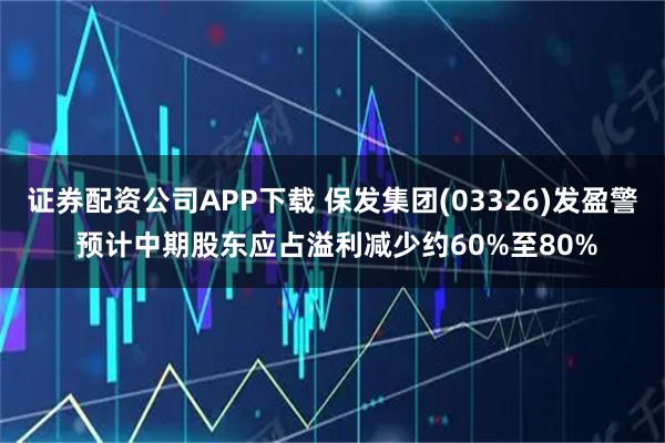 证券配资公司APP下载 保发集团(03326)发盈警 预计中期股东应占溢利减少约60%至80%