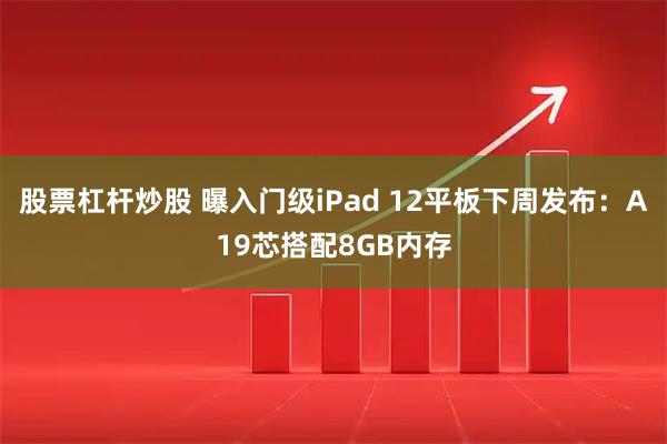 股票杠杆炒股 曝入门级iPad 12平板下周发布：A19芯搭配8GB内存