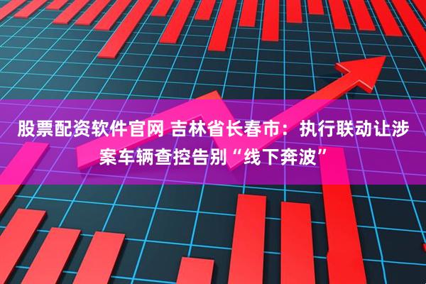 股票配资软件官网 吉林省长春市：执行联动让涉案车辆查控告别“线下奔波”