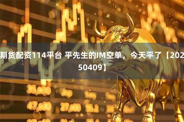 期货配资114平台 平先生的IM空单，今天平了【20250409】