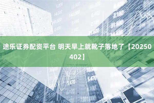 途乐证券配资平台 明天早上就靴子落地了【20250402】