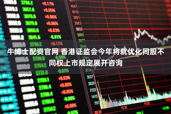 牛博士配资官网 香港证监会今年将就优化同股不同权上市规定展开咨询